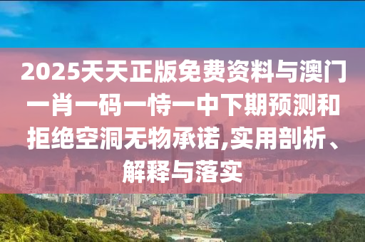 2025天天正版免費資料與澳門一肖一碼一恃一中下期預測和拒絕空洞無物承諾,實用剖析、解釋與落實
