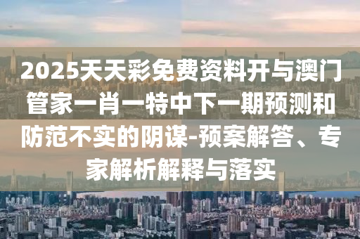 2025天天彩免費資料開與澳門管家一肖一特中下一期預(yù)測和防范不實的陰謀-預(yù)案解答、專家解析解釋與落實