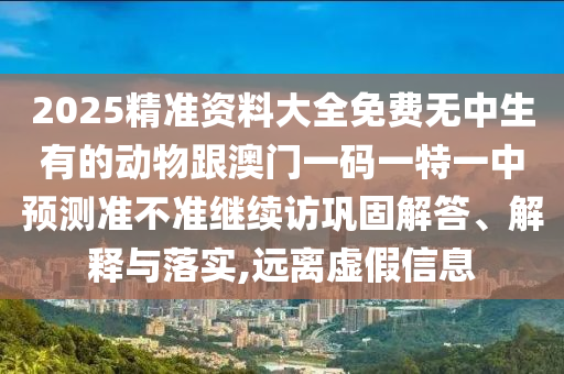 2025精準資料大全免費無中生有的動物跟澳門一碼一特一中預(yù)測準不準繼續(xù)訪鞏固解答、解釋與落實,遠離虛假信息