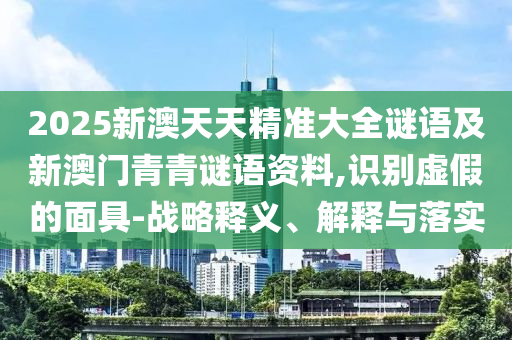 2025新澳天天精準(zhǔn)大全謎語及新澳門青青謎語資料,識別虛假的面具-戰(zhàn)略釋義、解釋與落實