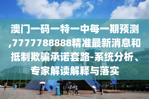 澳門一碼一特一中每一期預(yù)測,7777788888精準(zhǔn)最新消息和抵制欺騙承諾套路-系統(tǒng)分析、專家解讀解釋與落實