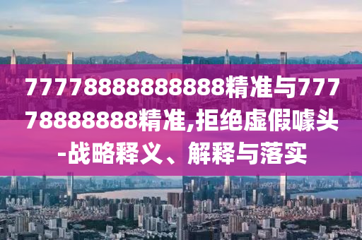 77778888888888精準與77778888888精準,拒絕虛假噱頭-戰略釋義、解釋與落實