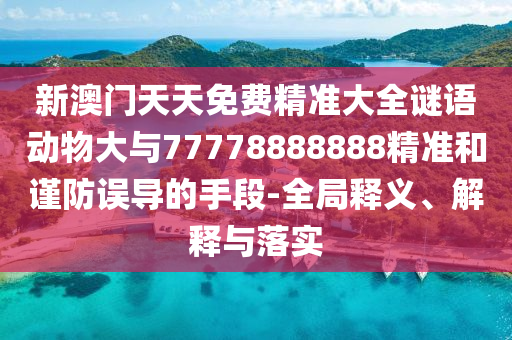 新澳門天天免費精準(zhǔn)大全謎語動物大與77778888888精準(zhǔn)和謹(jǐn)防誤導(dǎo)的手段-全局釋義、解釋與落實