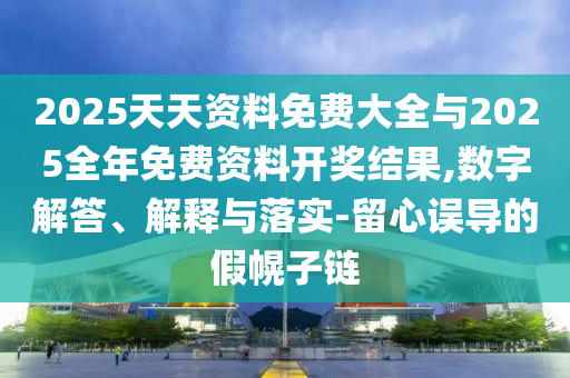 2025天天資料免費大全與2025全年免費資料開獎結果,數字解答、解釋與落實-留心誤導的假幌子鏈