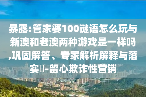 暴露:管家婆100謎語怎么玩與新澳和老澳兩種游戲是一樣嗎,鞏固解答、專家解析解釋與落實(shí)?-留心欺詐性營銷