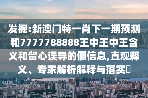 發(fā)掘:新澳門特一肖下一期預測和7777788888王中王中王含義和留心誤導的假信息,直觀釋義、專家解析解釋與落實?
