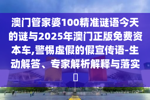 澳門管家婆100精準謎語今天的謎與2025年澳門正版免費資本車,警惕虛假的假宣傳語-生動解答、專家解析解釋與落實?