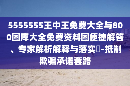 5555555王中王免費(fèi)大全與800圖庫(kù)大全免費(fèi)資料圖便捷解答、專家解析解釋與落實(shí)?-抵制欺騙承諾套路