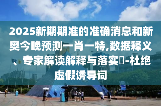 2025新期期準的準確消息和新奧今晚預測一肖一特,數據釋義、專家解讀解釋與落實?-杜絕虛假誘導詞