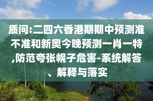 質(zhì)問:二四六香港期期中預(yù)測準(zhǔn)不準(zhǔn)和新奧今晚預(yù)測一肖一特,防范夸張幌子危害-系統(tǒng)解答、解釋與落實