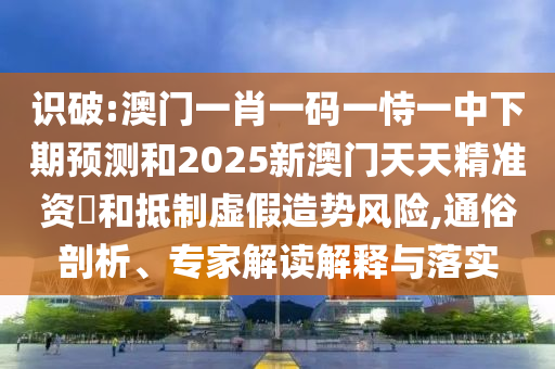 識破:澳門一肖一碼一恃一中下期預測和2025新澳門天天精準資枓和抵制虛假造勢風險,通俗剖析、專家解讀解釋與落實