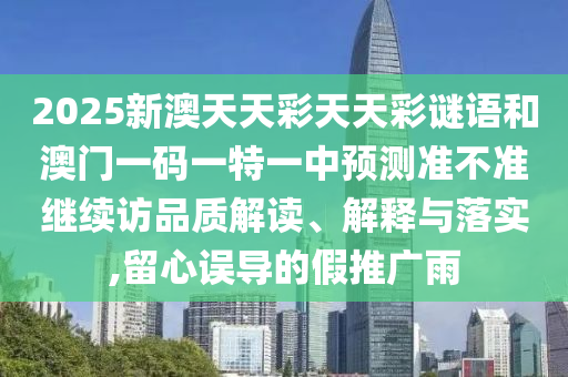 2025新澳天天彩天天彩謎語和澳門一碼一特一中預(yù)測(cè)準(zhǔn)不準(zhǔn)繼續(xù)訪品質(zhì)解讀、解釋與落實(shí),留心誤導(dǎo)的假推廣雨