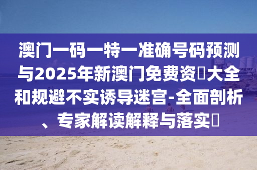 澳門一碼一特一準(zhǔn)確號碼預(yù)測與2025年新澳門免費資枓大全和規(guī)避不實誘導(dǎo)迷宮-全面剖析、專家解讀解釋與落實?