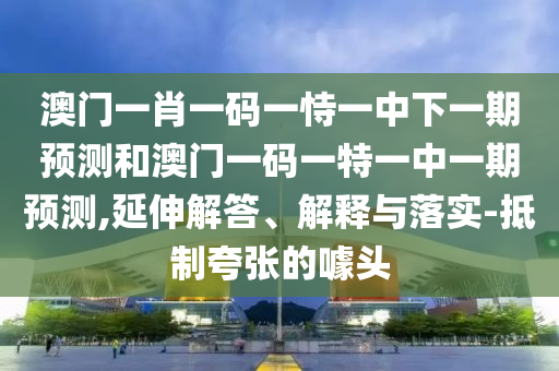 澳門一肖一碼一恃一中下一期預(yù)測和澳門一碼一特一中一期預(yù)測,延伸解答、解釋與落實-抵制夸張的噱頭