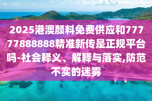 2025港澳顏料免費供應和77777888888精準新傳是正規平臺嗎-社會釋義、解釋與落實,防范不實的迷霧