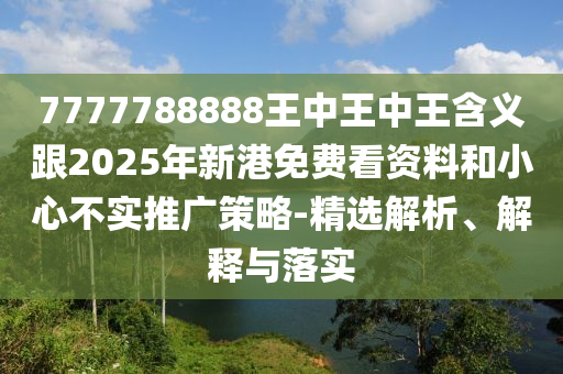 7777788888王中王中王含義跟2025年新港免費看資料和小心不實推廣策略-精選解析、解釋與落實