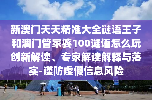 新澳門天天精準大全謎語王子和澳門管家婆100謎語怎么玩創新解讀、專家解讀解釋與落實-謹防虛假信息風險