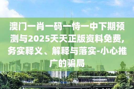 澳門一肖一碼一恃一中下期預測與2025天天正版資料免費,務實釋義、解釋與落實-小心推廣的騙局