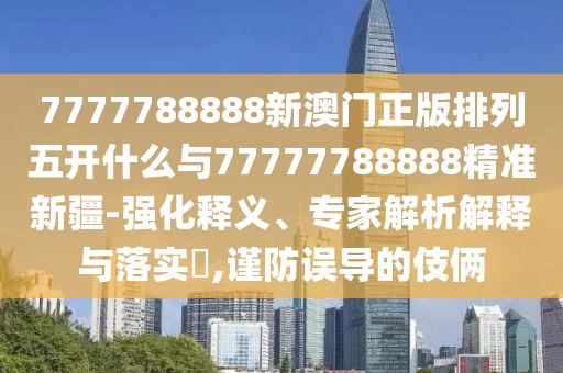 7777788888新澳門正版排列五開什么與77777788888精準新疆-強化釋義、專家解析解釋與落實?,謹防誤導的伎倆