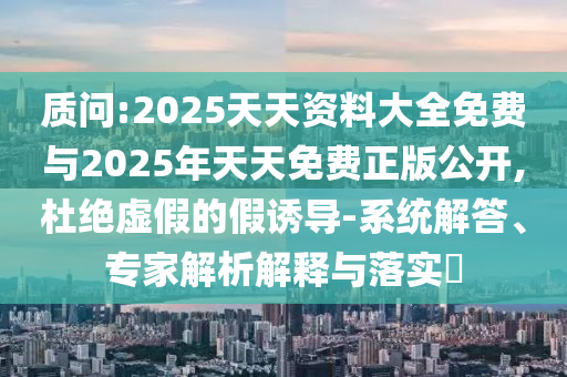 質(zhì)問:2025天天資料大全免費(fèi)與2025年天天免費(fèi)正版公開,杜絕虛假的假誘導(dǎo)-系統(tǒng)解答、專家解析解釋與落實(shí)?