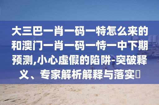 大三巴一肖一碼一特怎么來(lái)的和澳門一肖一碼一恃一中下期預(yù)測(cè),小心虛假的陷阱-突破釋義、專家解析解釋與落實(shí)?