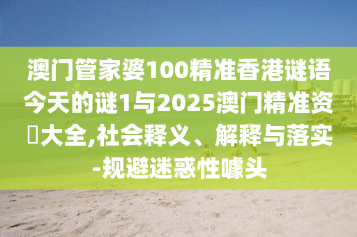 澳門(mén)管家婆100精準(zhǔn)香港謎語(yǔ)今天的謎1與2025澳門(mén)精準(zhǔn)資枓大全,社會(huì)釋義、解釋與落實(shí)-規(guī)避迷惑性噱頭