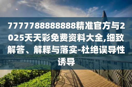 7777788888888精準官方與2025天天彩免費資料大全,細致解答、解釋與落實-杜絕誤導性誘導