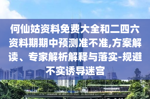 何仙姑資料免費大全和二四六資料期期中預測準不準,方案解讀、專家解析解釋與落實-規避不實誘導迷宮