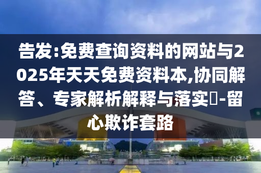 告發:免費查詢資料的網站與2025年天天免費資料本,協同解答、專家解析解釋與落實?-留心欺詐套路