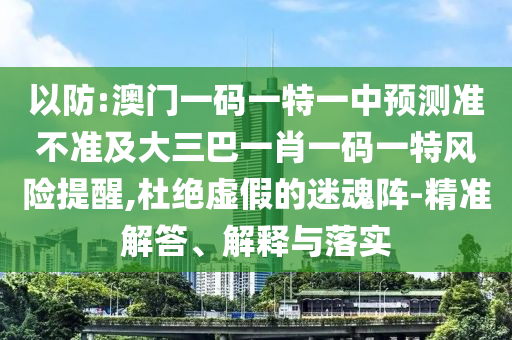 以防:澳門一碼一特一中預(yù)測準(zhǔn)不準(zhǔn)及大三巴一肖一碼一特風(fēng)險提醒,杜絕虛假的迷魂陣-精準(zhǔn)解答、解釋與落實(shí)