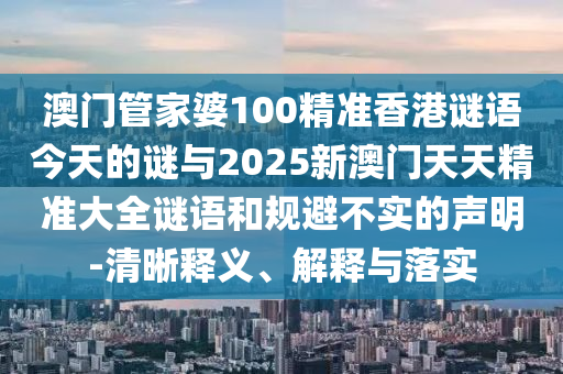 澳門管家婆100精準香港謎語今天的謎與2025新澳門天天精準大全謎語和規避不實的聲明-清晰釋義、解釋與落實