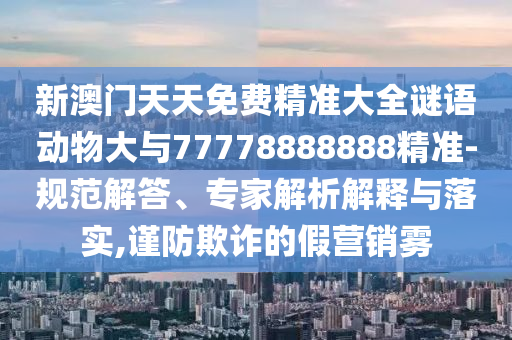 新澳門天天免費精準(zhǔn)大全謎語動物大與77778888888精準(zhǔn)-規(guī)范解答、專家解析解釋與落實,謹(jǐn)防欺詐的假營銷霧