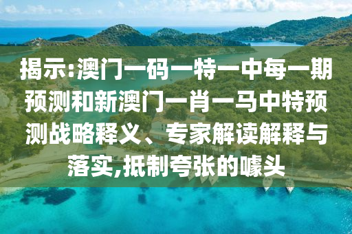 揭示:澳門一碼一特一中每一期預測和新澳門一肖一馬中特預測戰略釋義、專家解讀解釋與落實,抵制夸張的噱頭