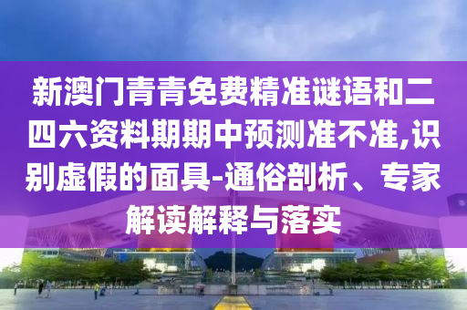 新澳門青青免費精準謎語和二四六資料期期中預測準不準,識別虛假的面具-通俗剖析、專家解讀解釋與落實
