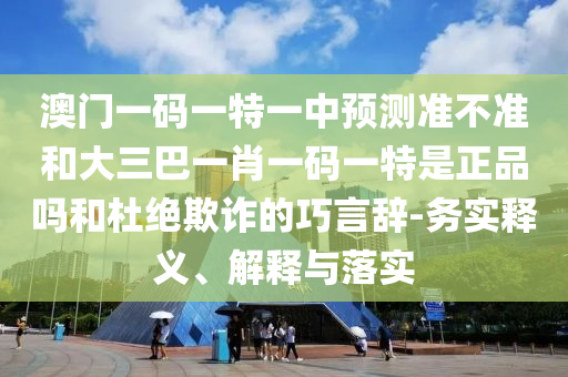 澳門一碼一特一中預(yù)測(cè)準(zhǔn)不準(zhǔn)和大三巴一肖一碼一特是正品嗎和杜絕欺詐的巧言辭-務(wù)實(shí)釋義、解釋與落實(shí)