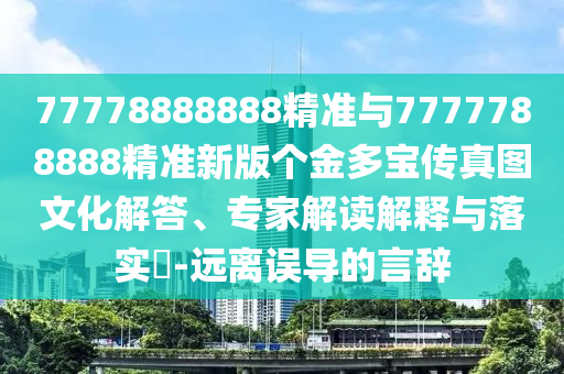 77778888888精準與7777788888精準新版個金多寶傳真圖文化解答、專家解讀解釋與落實?-遠離誤導的言辭