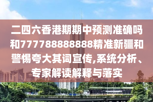 二四六香港期期中預測準確嗎和777788888888精準新疆和警惕夸大其詞宣傳,系統分析、專家解讀解釋與落實