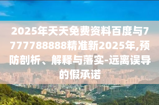 2025年天天免費資料百度與7777788888精準新2025年,預(yù)防剖析、解釋與落實-遠離誤導(dǎo)的假承諾