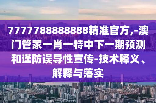 7777788888888精準官方,-澳門管家一肖一特中下一期預測和謹防誤導性宣傳-技術釋義、解釋與落實