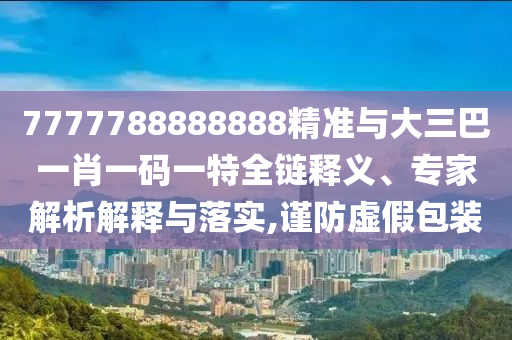 7777788888888精準(zhǔn)與大三巴一肖一碼一特全鏈釋義、專家解析解釋與落實(shí),謹(jǐn)防虛假包裝