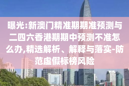 曝光:新澳門精準期期準預測與二四六香港期期中預測不準怎么辦,精選解析、解釋與落實-防范虛假標榜風險