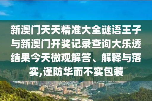 新澳門天天精準大全謎語王子與新澳門開獎記錄查詢大樂透結果今天微觀解答、解釋與落實,謹防華而不實包裝