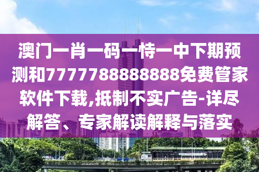 澳門一肖一碼一恃一中下期預(yù)測(cè)和7777788888888免費(fèi)管家軟件下載,抵制不實(shí)廣告-詳盡解答、專家解讀解釋與落實(shí)