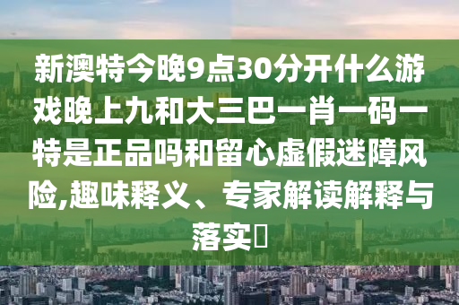 新澳特今晚9點30分開什么游戲晚上九和大三巴一肖一碼一特是正品嗎和留心虛假迷障風險,趣味釋義、專家解讀解釋與落實?