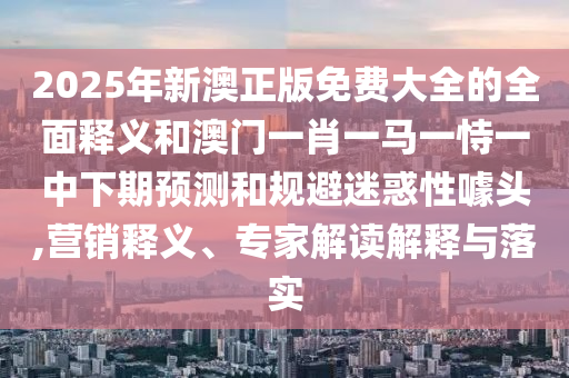 2025年新澳正版免費大全的全面釋義和澳門一肖一馬一恃一中下期預(yù)測和規(guī)避迷惑性噱頭,營銷釋義、專家解讀解釋與落實
