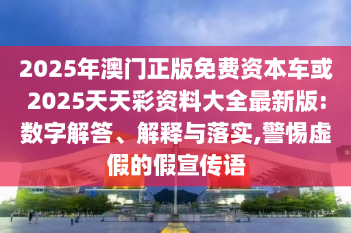 2025年澳門正版免費資本車或2025天天彩資料大全最新版:數(shù)字解答、解釋與落實,警惕虛假的假宣傳語