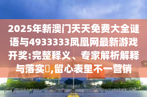 2025年新澳門天天免費大全謎語與4933333鳳凰網最新游戲開獎:完整釋義、專家解析解釋與落實?,留心表里不一營銷