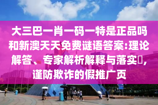 大三巴一肖一碼一特是正品嗎和新澳天天免費謎語答案:理論解答、專家解析解釋與落實?,謹防欺詐的假推廣頁