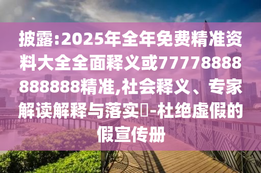 披露:2025年全年免費精準資料大全全面釋義或77778888888888精準,社會釋義、專家解讀解釋與落實?-杜絕虛假的假宣傳冊