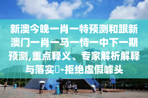 新澳今晚一肖一特預(yù)測(cè)和跟新澳門(mén)一肖一馬一恃一中下一期預(yù)測(cè),重點(diǎn)釋義、專(zhuān)家解析解釋與落實(shí)?-拒絕虛假噱頭